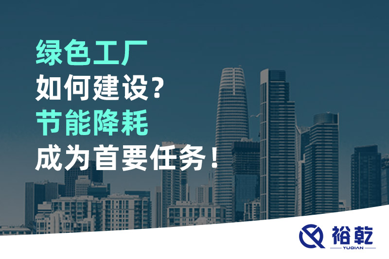 綠色工廠如何建設(shè)？節(jié)能降耗成為首要任務(wù)！