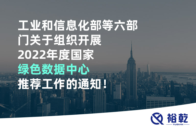 工業(yè)和信息化部等六部門關(guān)于組織開展2022年度國家綠色數(shù)據(jù)中心推薦工作的通知！
